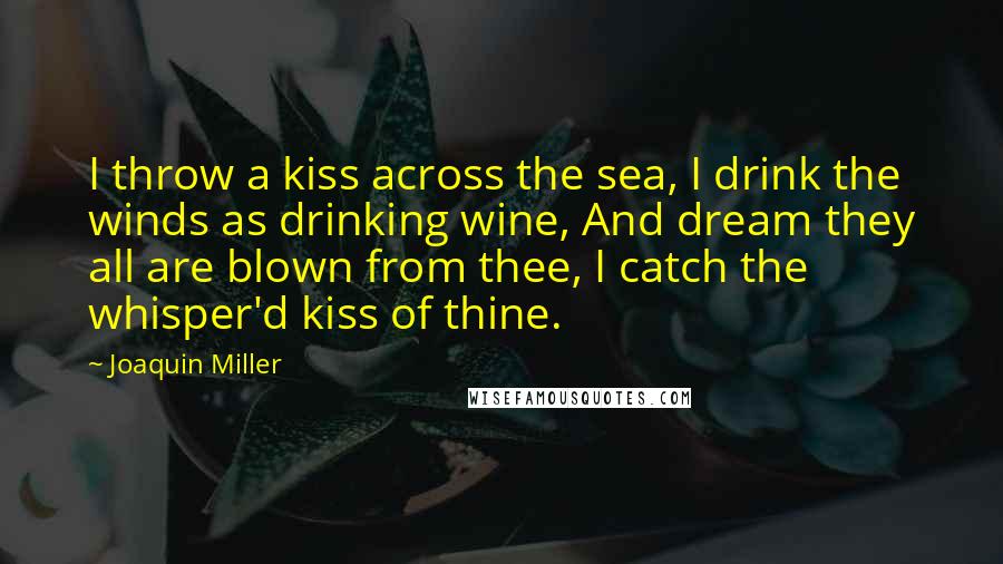 Joaquin Miller Quotes: I throw a kiss across the sea, I drink the winds as drinking wine, And dream they all are blown from thee, I catch the whisper'd kiss of thine.