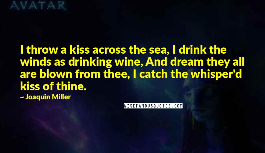 Joaquin Miller Quotes: I throw a kiss across the sea, I drink the winds as drinking wine, And dream they all are blown from thee, I catch the whisper'd kiss of thine.