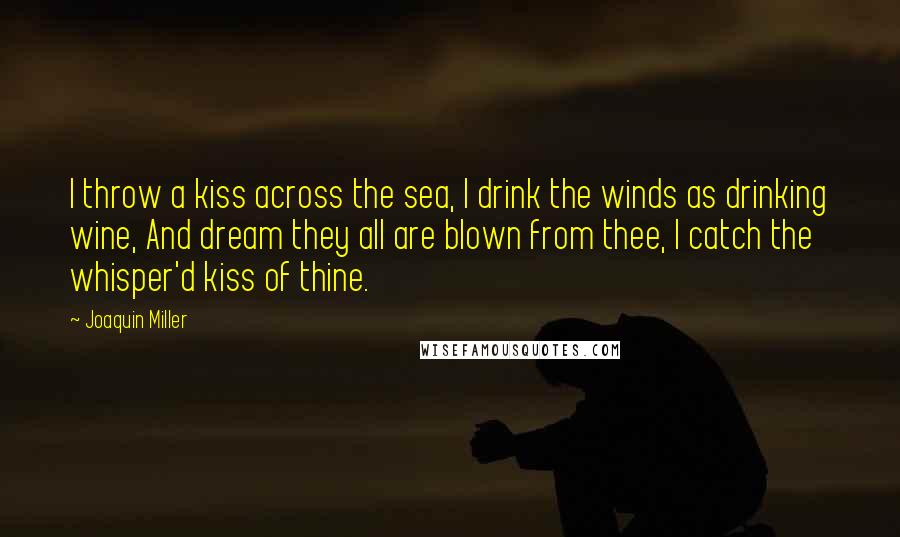 Joaquin Miller Quotes: I throw a kiss across the sea, I drink the winds as drinking wine, And dream they all are blown from thee, I catch the whisper'd kiss of thine.