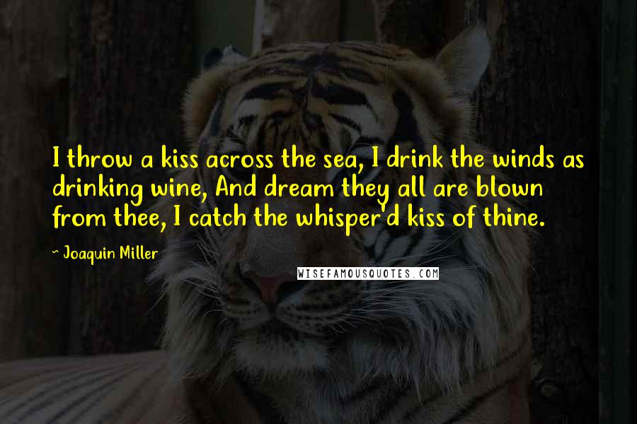 Joaquin Miller Quotes: I throw a kiss across the sea, I drink the winds as drinking wine, And dream they all are blown from thee, I catch the whisper'd kiss of thine.