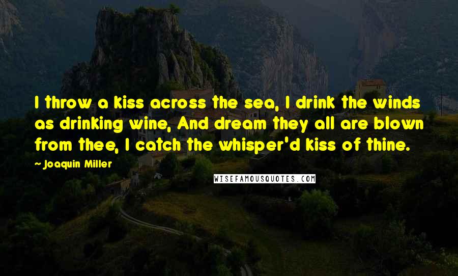 Joaquin Miller Quotes: I throw a kiss across the sea, I drink the winds as drinking wine, And dream they all are blown from thee, I catch the whisper'd kiss of thine.