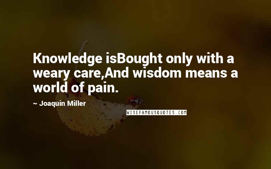 Joaquin Miller Quotes: Knowledge isBought only with a weary care,And wisdom means a world of pain.