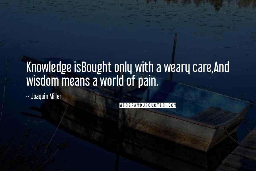 Joaquin Miller Quotes: Knowledge isBought only with a weary care,And wisdom means a world of pain.