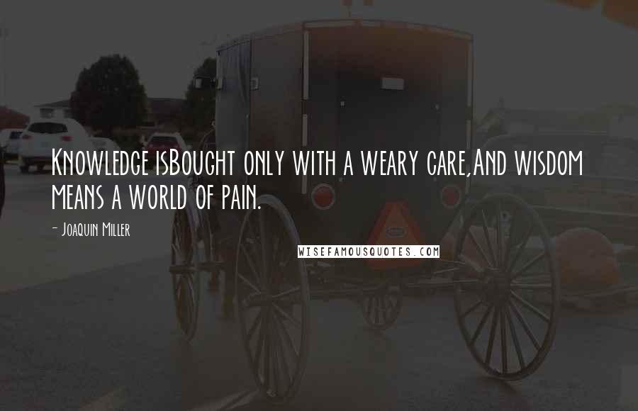 Joaquin Miller Quotes: Knowledge isBought only with a weary care,And wisdom means a world of pain.