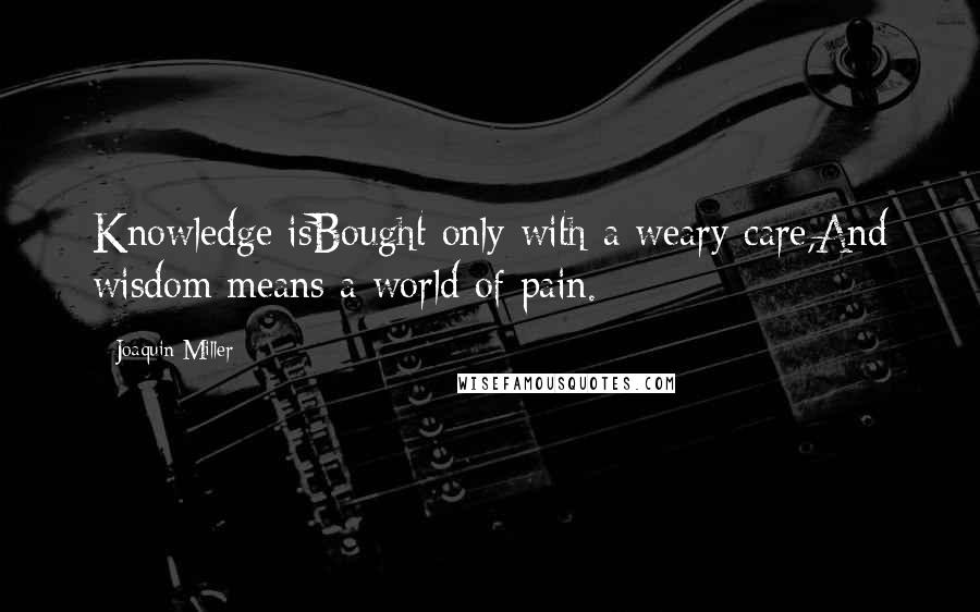 Joaquin Miller Quotes: Knowledge isBought only with a weary care,And wisdom means a world of pain.