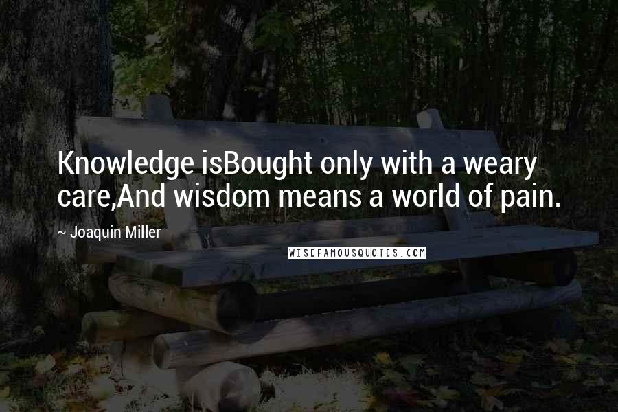 Joaquin Miller Quotes: Knowledge isBought only with a weary care,And wisdom means a world of pain.