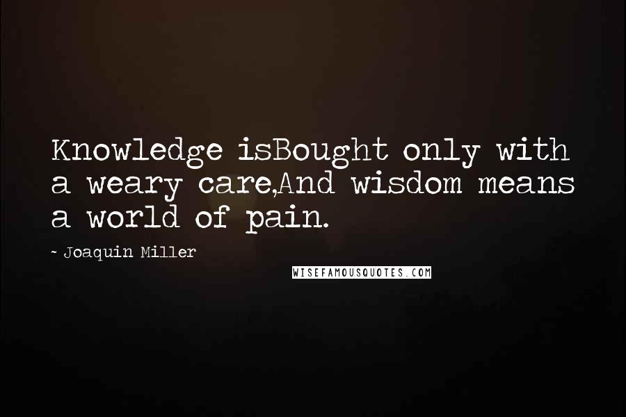 Joaquin Miller Quotes: Knowledge isBought only with a weary care,And wisdom means a world of pain.