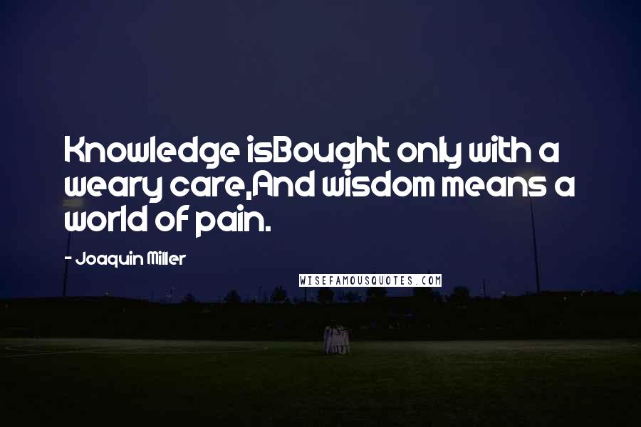 Joaquin Miller Quotes: Knowledge isBought only with a weary care,And wisdom means a world of pain.