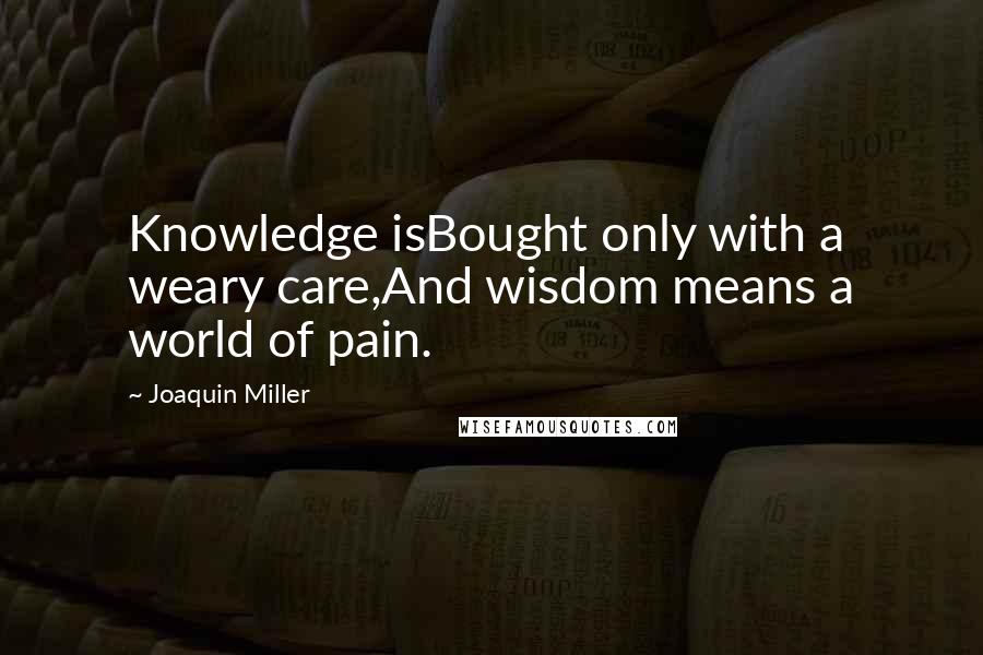 Joaquin Miller Quotes: Knowledge isBought only with a weary care,And wisdom means a world of pain.