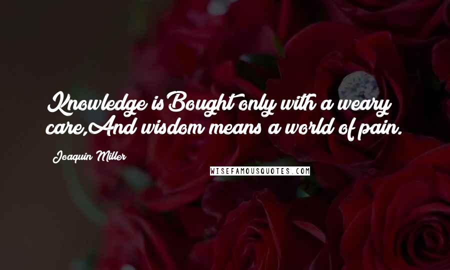 Joaquin Miller Quotes: Knowledge isBought only with a weary care,And wisdom means a world of pain.