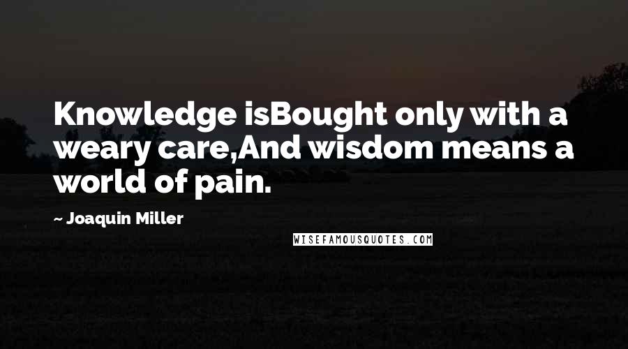 Joaquin Miller Quotes: Knowledge isBought only with a weary care,And wisdom means a world of pain.