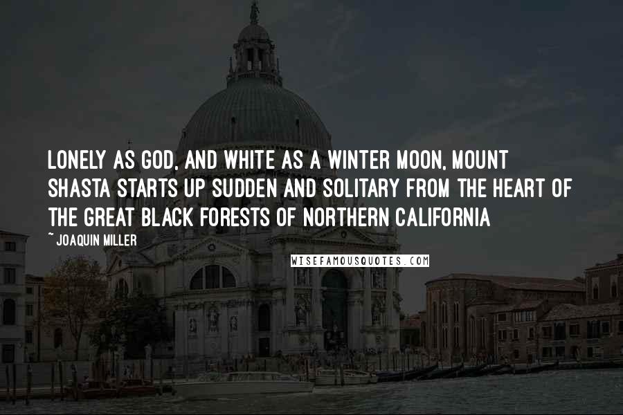 Joaquin Miller Quotes: Lonely as God, and white as a winter moon, Mount Shasta starts up sudden and solitary from the heart of the great black forests of Northern California
