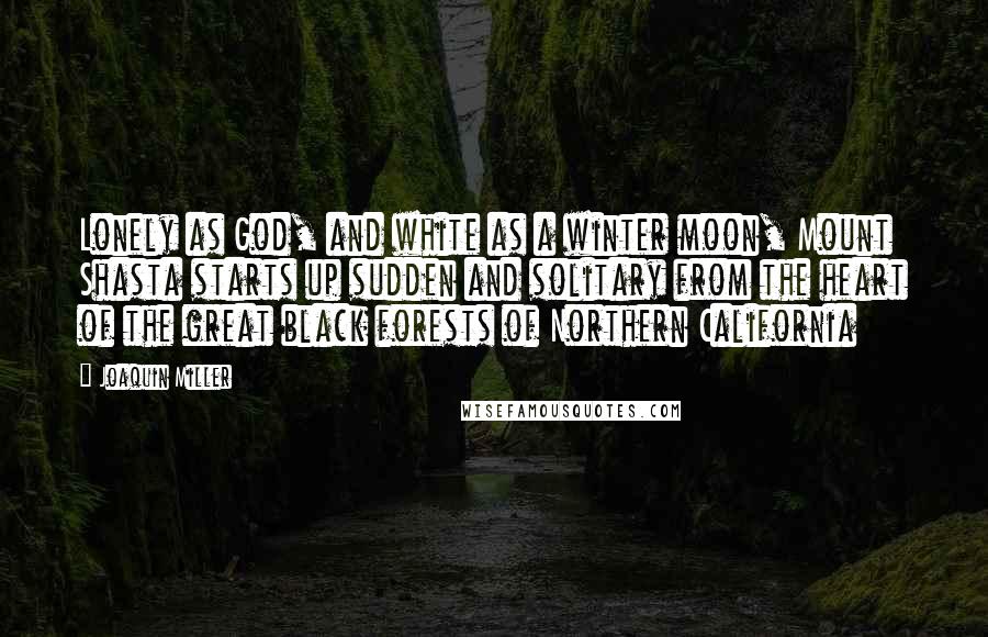 Joaquin Miller Quotes: Lonely as God, and white as a winter moon, Mount Shasta starts up sudden and solitary from the heart of the great black forests of Northern California