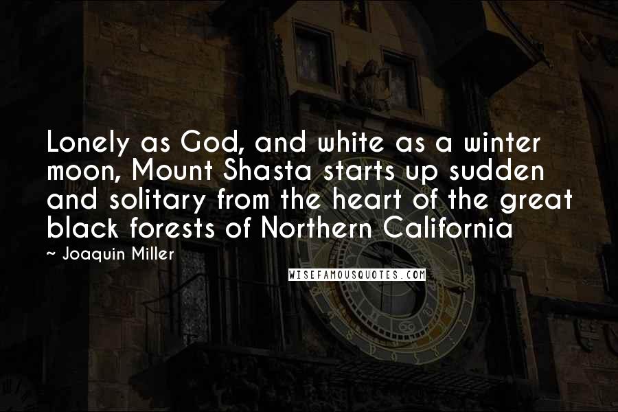 Joaquin Miller Quotes: Lonely as God, and white as a winter moon, Mount Shasta starts up sudden and solitary from the heart of the great black forests of Northern California