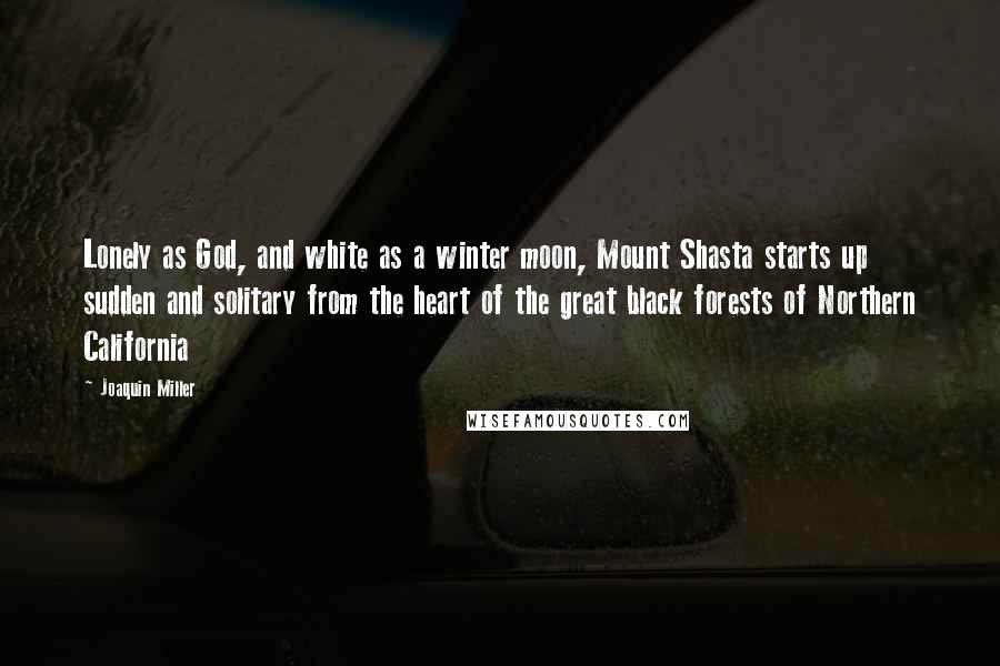 Joaquin Miller Quotes: Lonely as God, and white as a winter moon, Mount Shasta starts up sudden and solitary from the heart of the great black forests of Northern California