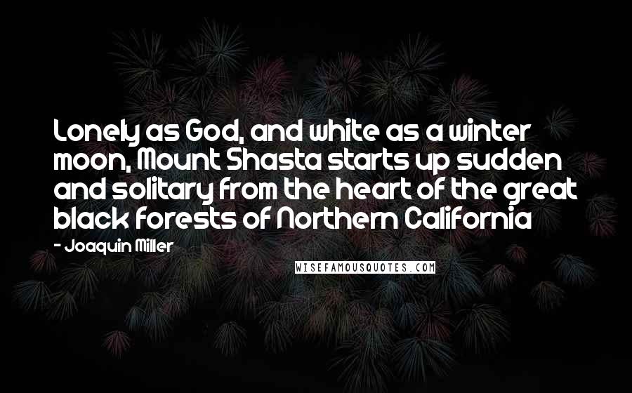Joaquin Miller Quotes: Lonely as God, and white as a winter moon, Mount Shasta starts up sudden and solitary from the heart of the great black forests of Northern California