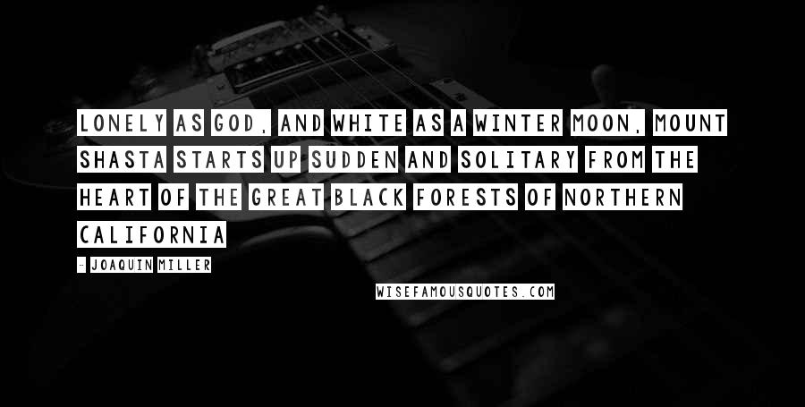 Joaquin Miller Quotes: Lonely as God, and white as a winter moon, Mount Shasta starts up sudden and solitary from the heart of the great black forests of Northern California