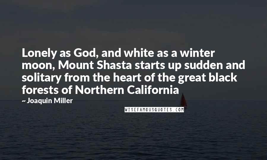 Joaquin Miller Quotes: Lonely as God, and white as a winter moon, Mount Shasta starts up sudden and solitary from the heart of the great black forests of Northern California