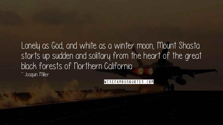 Joaquin Miller Quotes: Lonely as God, and white as a winter moon, Mount Shasta starts up sudden and solitary from the heart of the great black forests of Northern California
