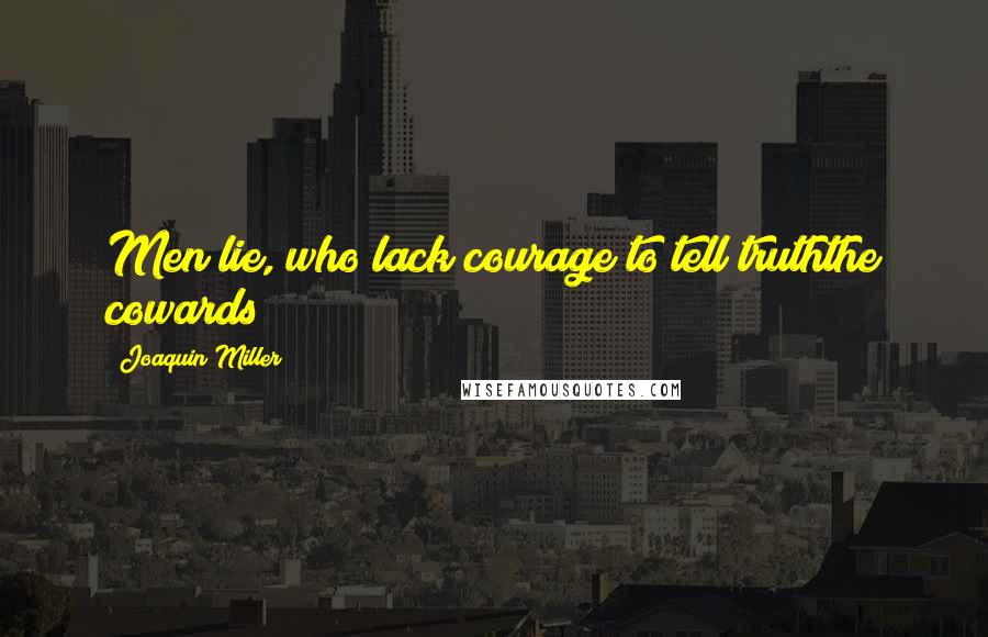Joaquin Miller Quotes: Men lie, who lack courage to tell truththe cowards!