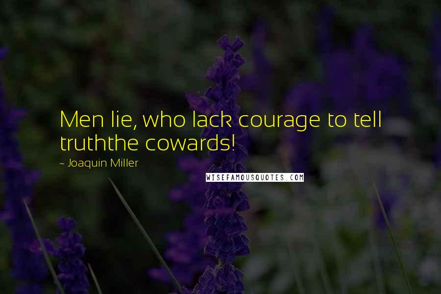 Joaquin Miller Quotes: Men lie, who lack courage to tell truththe cowards!