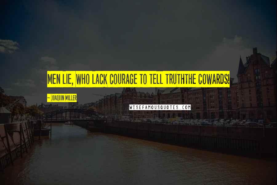 Joaquin Miller Quotes: Men lie, who lack courage to tell truththe cowards!