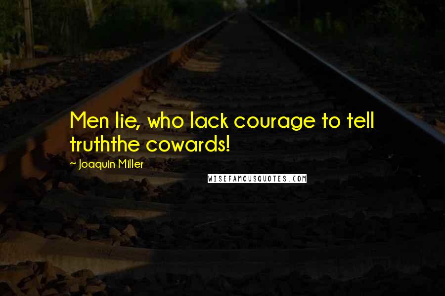 Joaquin Miller Quotes: Men lie, who lack courage to tell truththe cowards!