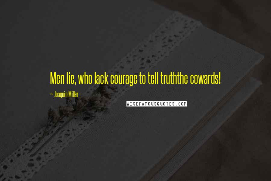 Joaquin Miller Quotes: Men lie, who lack courage to tell truththe cowards!