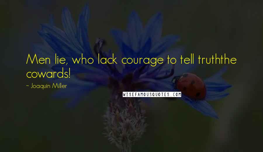 Joaquin Miller Quotes: Men lie, who lack courage to tell truththe cowards!