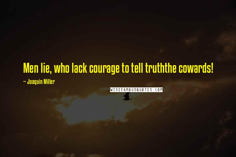 Joaquin Miller Quotes: Men lie, who lack courage to tell truththe cowards!
