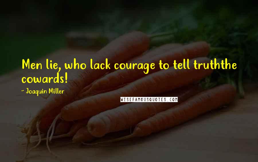 Joaquin Miller Quotes: Men lie, who lack courage to tell truththe cowards!