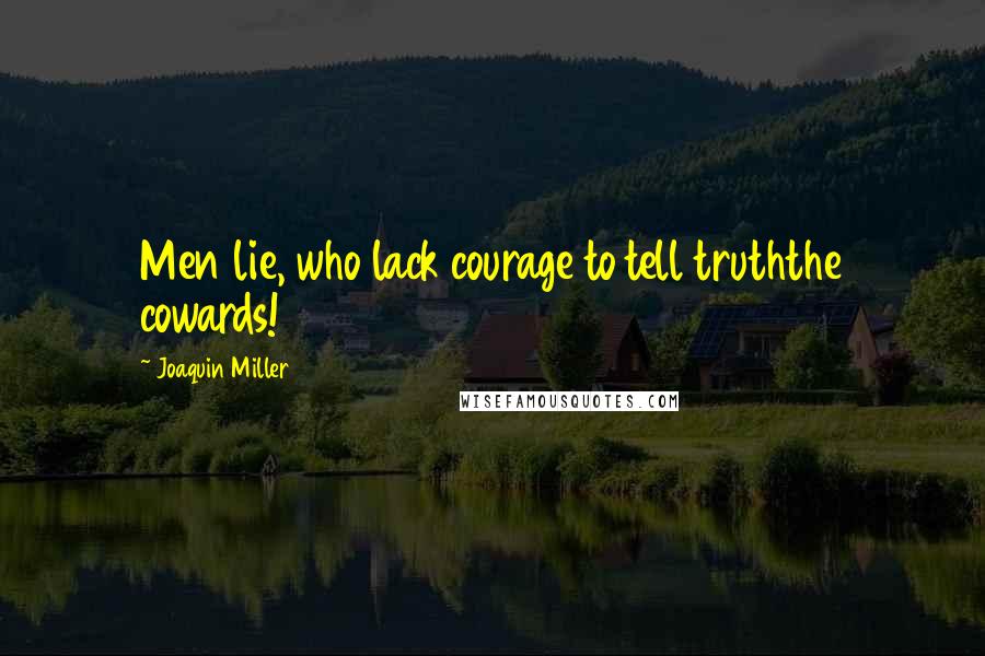 Joaquin Miller Quotes: Men lie, who lack courage to tell truththe cowards!
