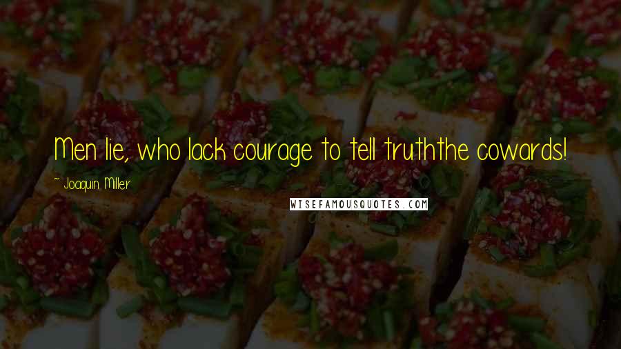 Joaquin Miller Quotes: Men lie, who lack courage to tell truththe cowards!