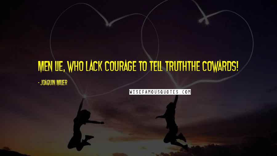 Joaquin Miller Quotes: Men lie, who lack courage to tell truththe cowards!