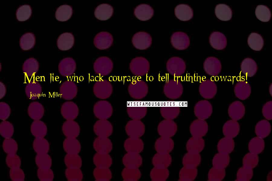 Joaquin Miller Quotes: Men lie, who lack courage to tell truththe cowards!