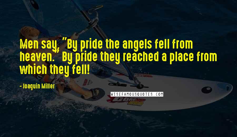 Joaquin Miller Quotes: Men say, "By pride the angels fell from heaven." By pride they reached a place from which they fell!