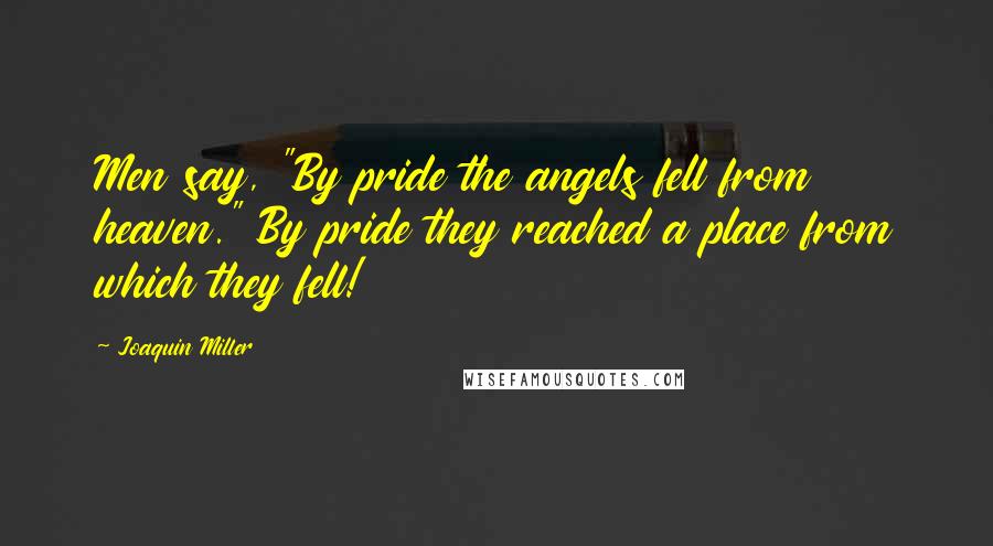 Joaquin Miller Quotes: Men say, "By pride the angels fell from heaven." By pride they reached a place from which they fell!