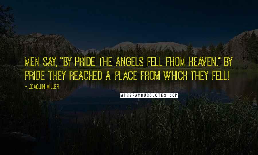 Joaquin Miller Quotes: Men say, "By pride the angels fell from heaven." By pride they reached a place from which they fell!