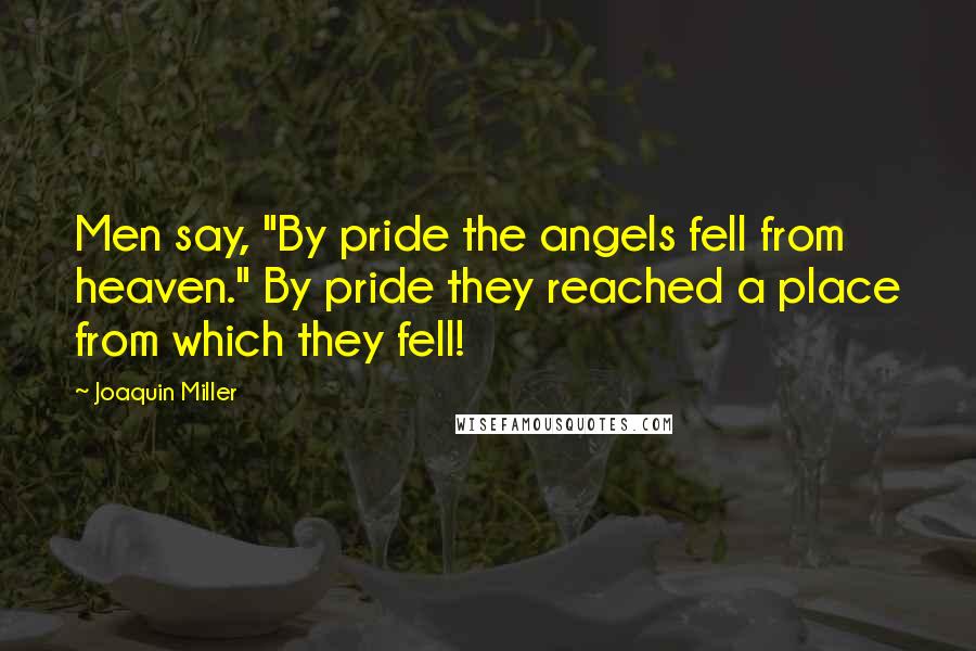 Joaquin Miller Quotes: Men say, "By pride the angels fell from heaven." By pride they reached a place from which they fell!