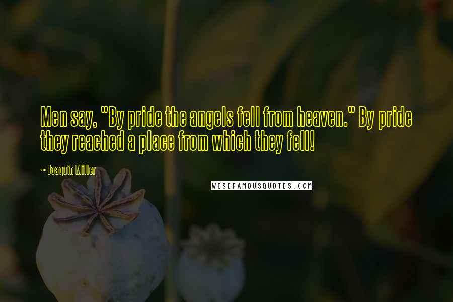 Joaquin Miller Quotes: Men say, "By pride the angels fell from heaven." By pride they reached a place from which they fell!