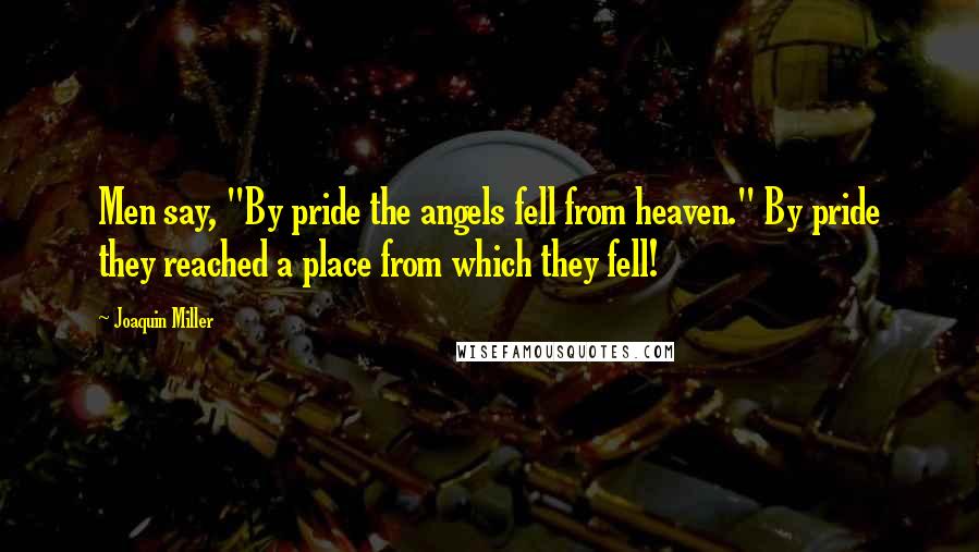 Joaquin Miller Quotes: Men say, "By pride the angels fell from heaven." By pride they reached a place from which they fell!