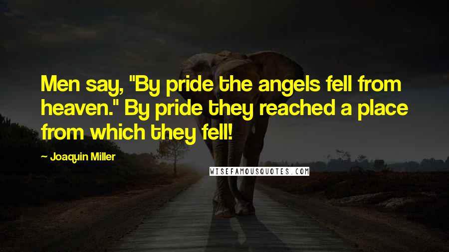 Joaquin Miller Quotes: Men say, "By pride the angels fell from heaven." By pride they reached a place from which they fell!