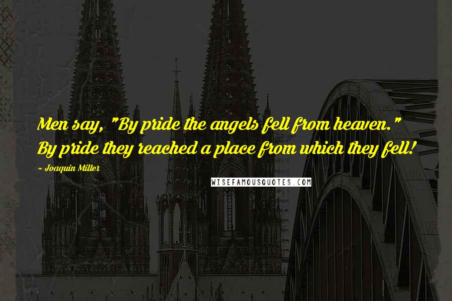 Joaquin Miller Quotes: Men say, "By pride the angels fell from heaven." By pride they reached a place from which they fell!