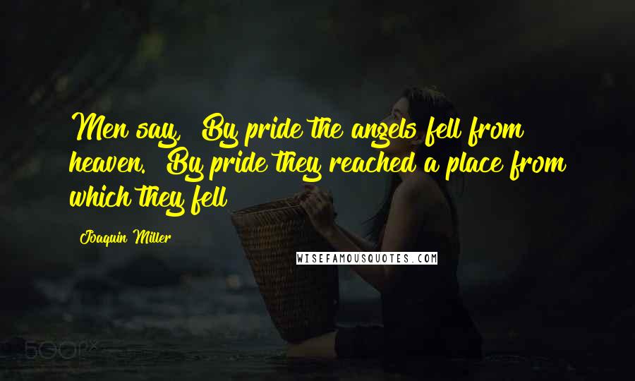 Joaquin Miller Quotes: Men say, "By pride the angels fell from heaven." By pride they reached a place from which they fell!