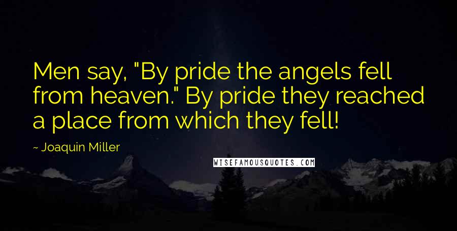 Joaquin Miller Quotes: Men say, "By pride the angels fell from heaven." By pride they reached a place from which they fell!