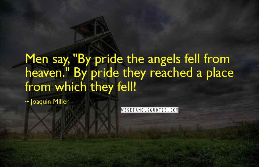 Joaquin Miller Quotes: Men say, "By pride the angels fell from heaven." By pride they reached a place from which they fell!