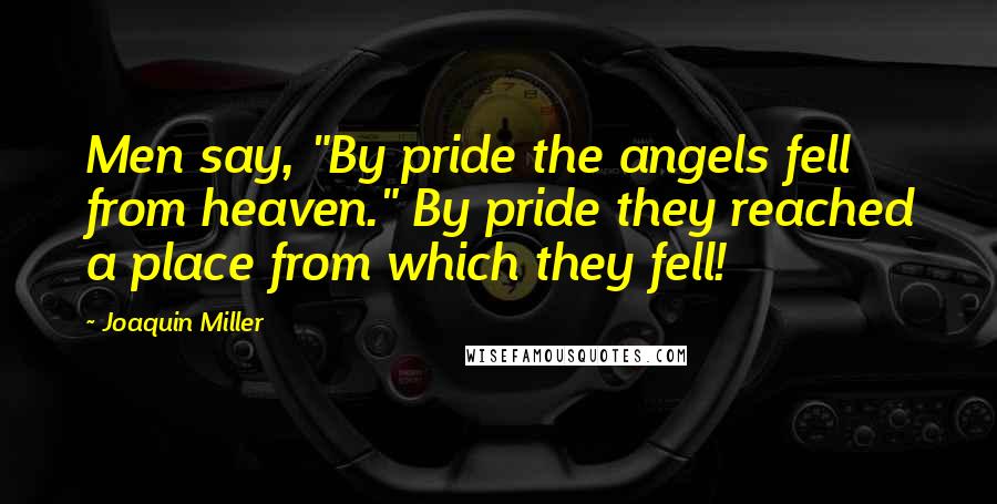 Joaquin Miller Quotes: Men say, "By pride the angels fell from heaven." By pride they reached a place from which they fell!