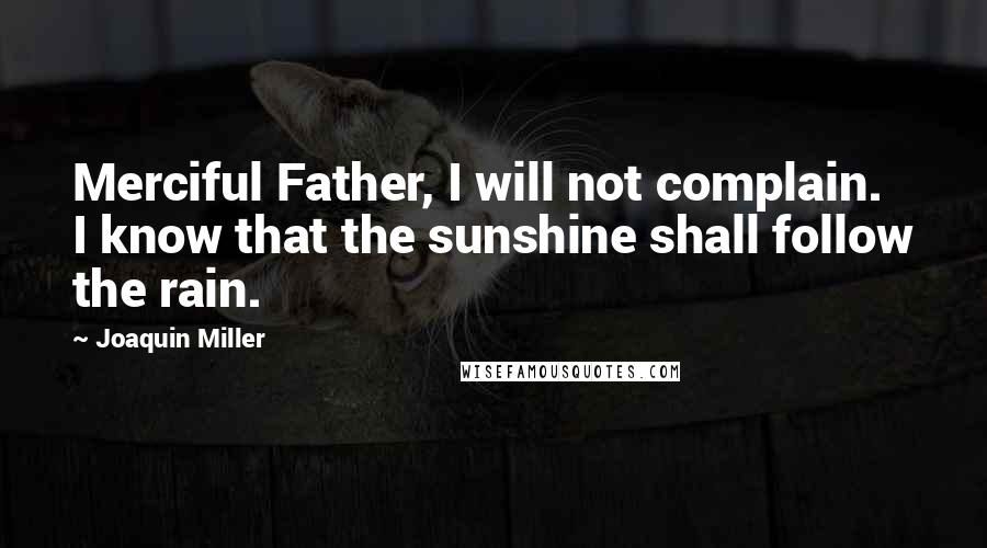 Joaquin Miller Quotes: Merciful Father, I will not complain. I know that the sunshine shall follow the rain.