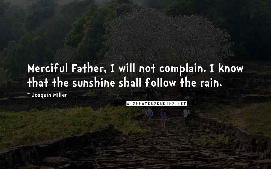 Joaquin Miller Quotes: Merciful Father, I will not complain. I know that the sunshine shall follow the rain.