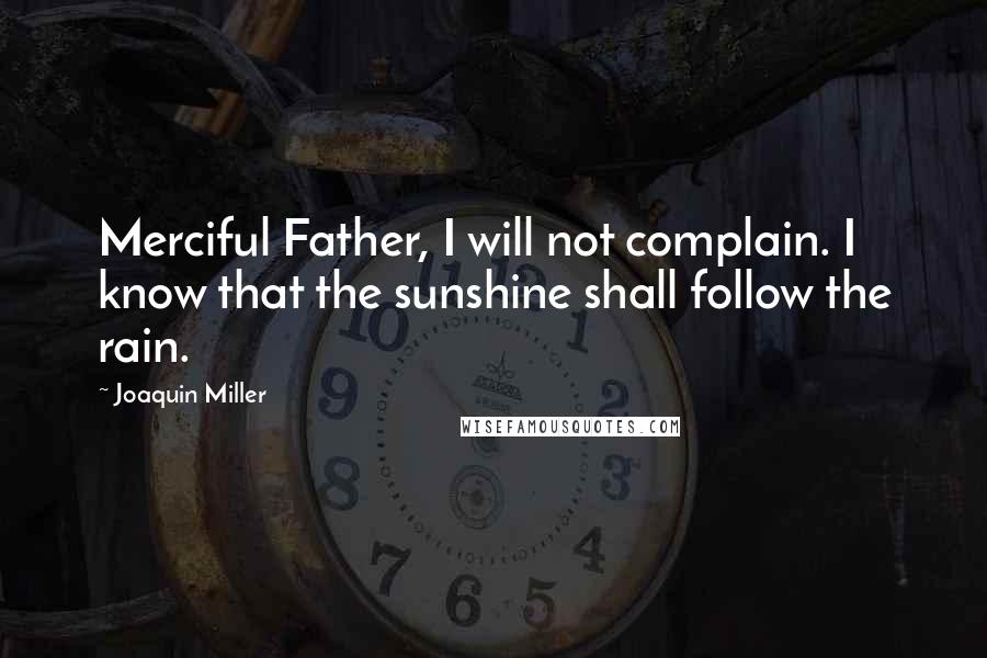 Joaquin Miller Quotes: Merciful Father, I will not complain. I know that the sunshine shall follow the rain.